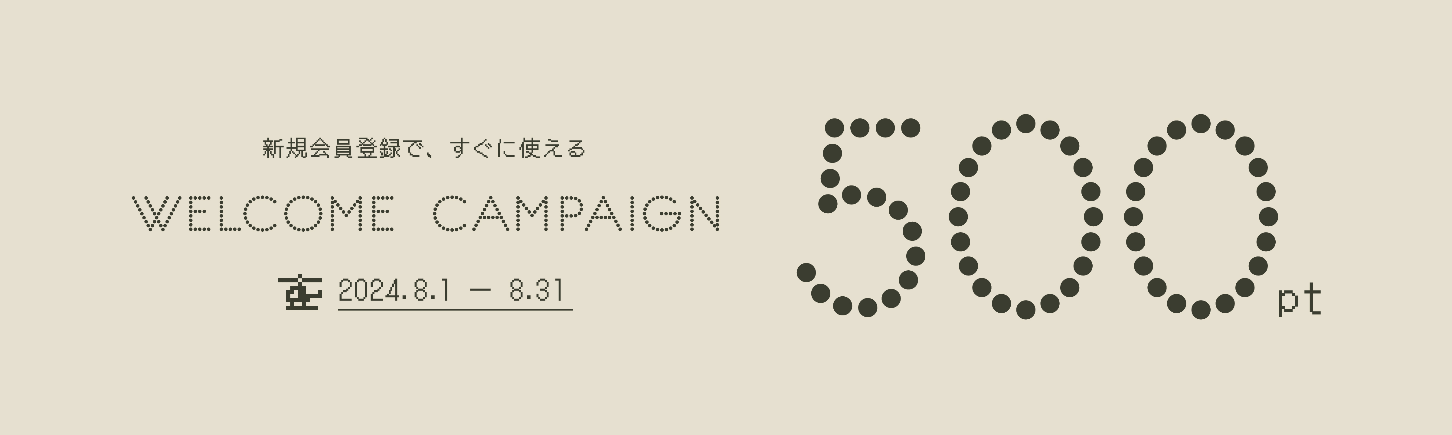 WELCOME CAMPAIGN 新規会員登録で、すぐに使える500pt 2024.8.1 - 8.31